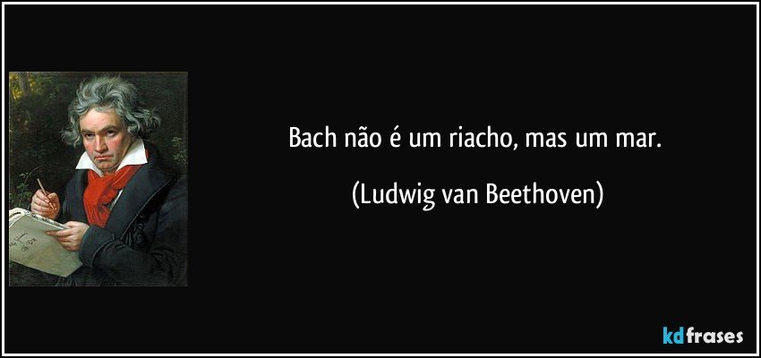 Bach não é um riacho, mas um mar. (Ludwig van Beethoven)