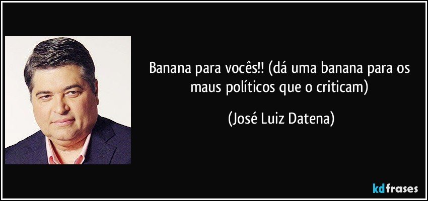 Banana para vocês!! (dá uma banana para os maus políticos que o criticam) (José Luiz Datena)