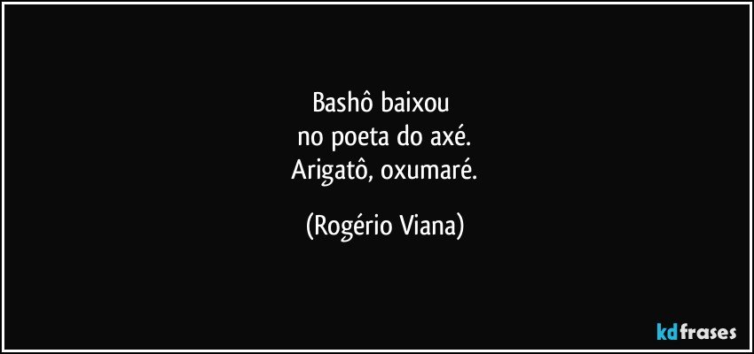 Bashô baixou 
 no poeta do axé. 
 Arigatô, oxumaré. (Rogério Viana)