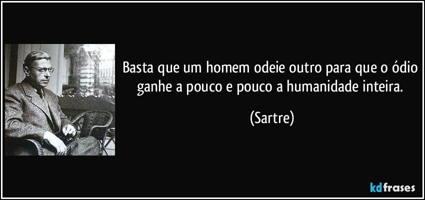 Basta que um homem odeie outro para que o ódio ganhe a pouco e pouco a humanidade inteira. (Sartre)