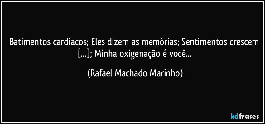 Batimentos cardíacos; Eles dizem as memórias; Sentimentos crescem [...]; Minha oxigenação é você... (Rafael Machado Marinho)