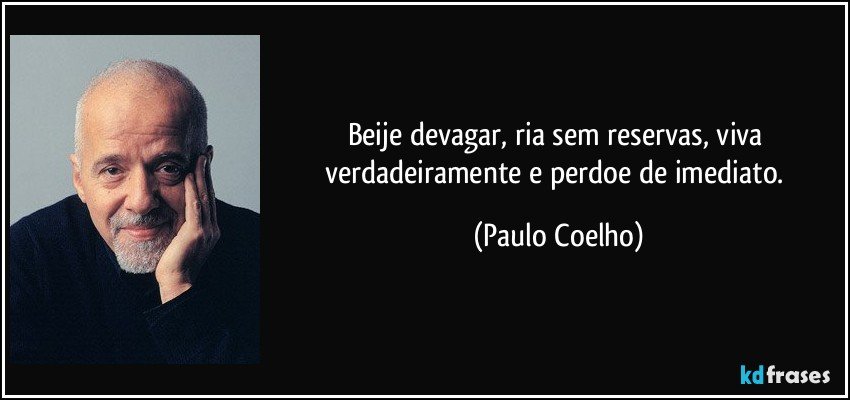 Beije devagar, ria sem reservas, viva verdadeiramente e perdoe de imediato. (Paulo Coelho)