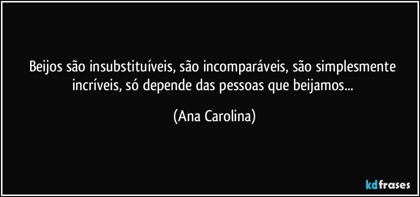 Beijos são insubstituíveis, são incomparáveis, são simplesmente incríveis, só depende das pessoas que beijamos... (Ana Carolina)