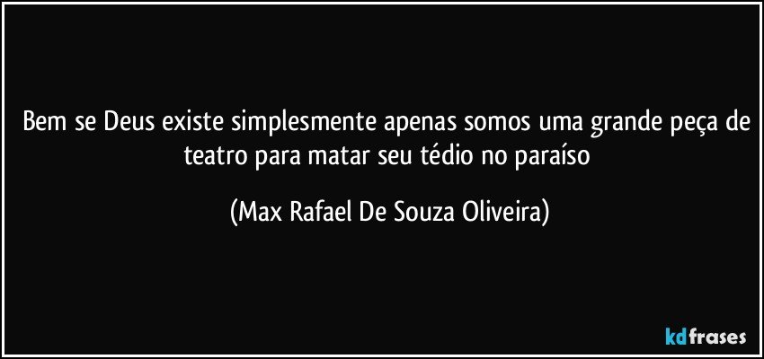 Bem se Deus existe simplesmente apenas somos uma grande peça de teatro para matar seu tédio no paraíso (Max Rafael De Souza Oliveira)
