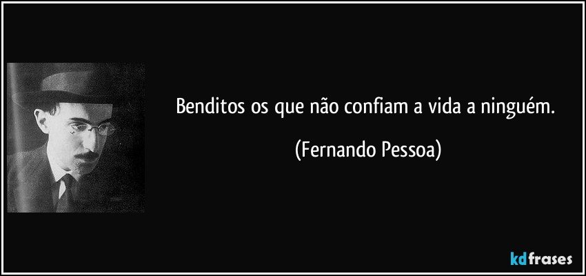 Benditos os que não confiam a vida a ninguém. (Fernando Pessoa)