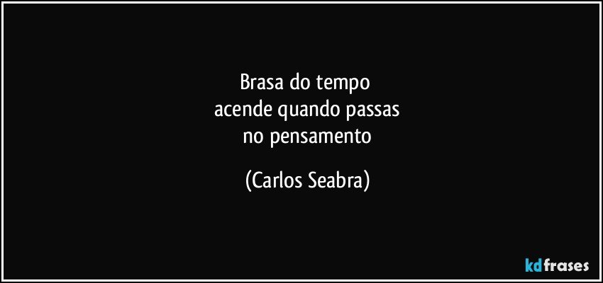 brasa do tempo 
 acende quando passas 
 no pensamento (Carlos Seabra)