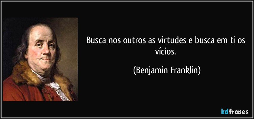 Busca nos outros as virtudes e busca em ti os vícios. (Benjamin Franklin)