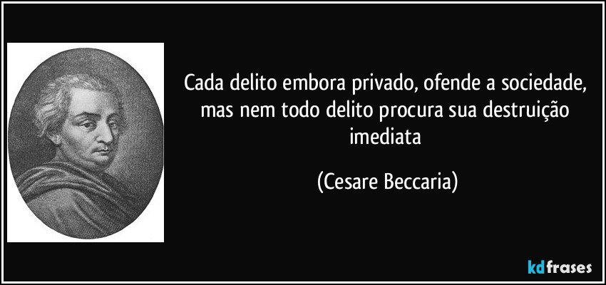 Cada delito embora privado, ofende a sociedade, mas nem todo delito procura sua destruição imediata (Cesare Beccaria)