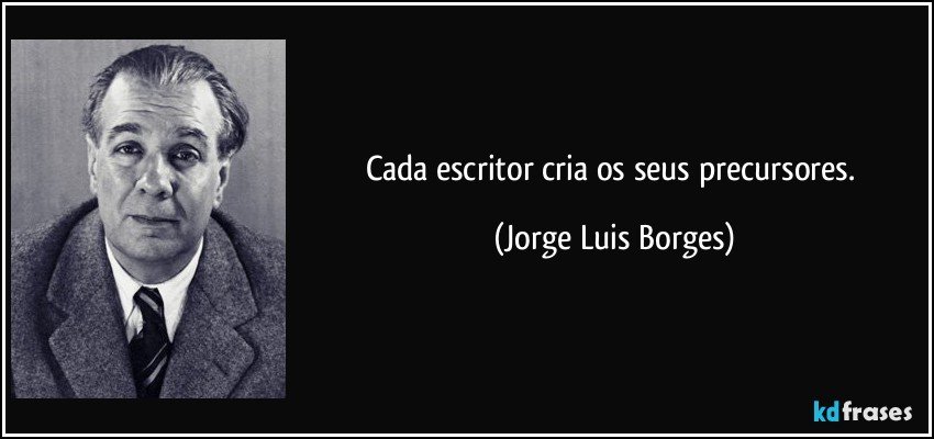 Cada escritor cria os seus precursores. (Jorge Luis Borges)