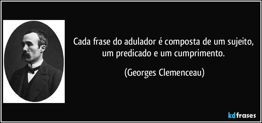 Cada frase do adulador é composta de um sujeito, um predicado e um cumprimento. (Georges Clemenceau)
