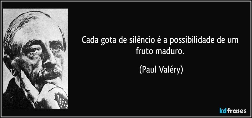 Cada gota de silêncio é a possibilidade de um fruto maduro. (Paul Valéry)
