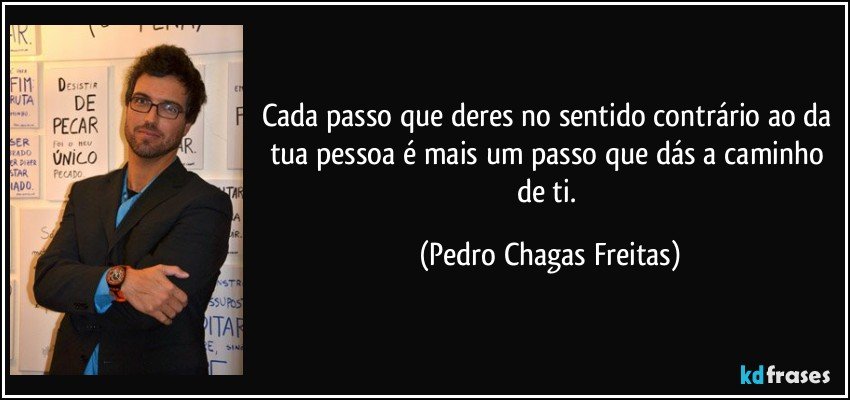 Cada passo que deres no sentido contrário ao da tua pessoa é mais um passo que dás a caminho de ti. (Pedro Chagas Freitas)
