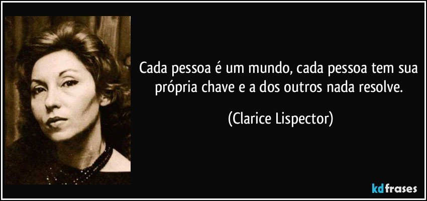 Cada pessoa é um mundo, cada pessoa tem sua própria chave e a dos outros nada resolve. (Clarice Lispector)