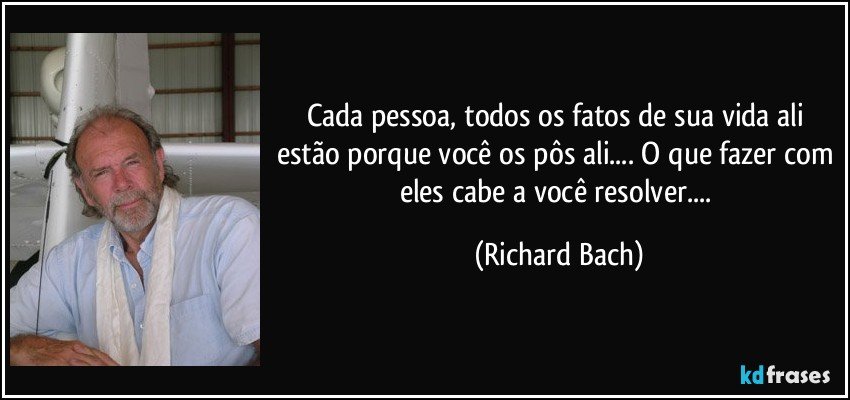 Cada pessoa, todos os fatos de sua vida ali estão porque você os pôs ali.... O que fazer com eles cabe a você resolver.... (Richard Bach)