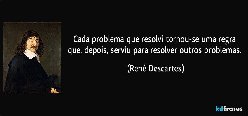 Cada problema que resolvi tornou-se uma regra que, depois, serviu para resolver outros problemas. (René Descartes)