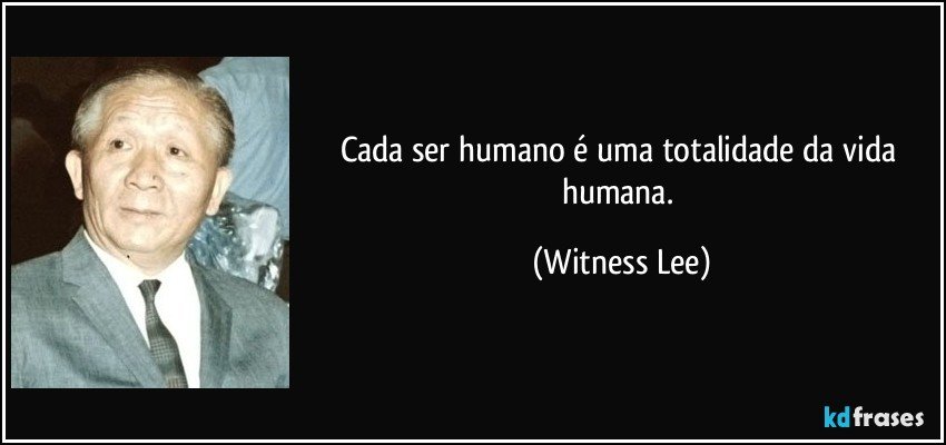 Cada ser humano é uma totalidade da vida humana. (Witness Lee)