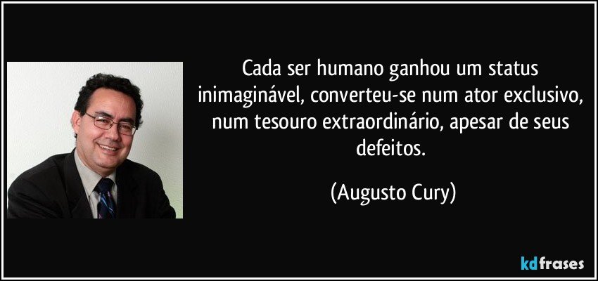 Cada ser humano ganhou um status inimaginável, converteu-se num ator exclusivo, num tesouro extraordinário, apesar de seus defeitos. (Augusto Cury)