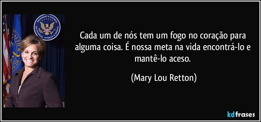 Cada um de nós tem um fogo no coração para alguma coisa. É nossa meta na vida encontrá-lo e mantê-lo aceso. (Mary Lou Retton)