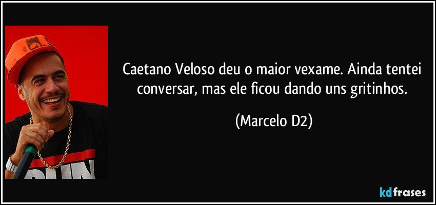 Caetano Veloso deu o maior vexame. Ainda tentei conversar, mas ele ficou dando uns gritinhos. (Marcelo D2)