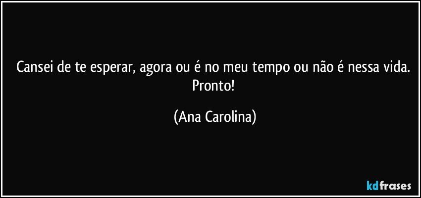 Cansei de te esperar, agora ou é no meu tempo ou não é nessa vida. Pronto! (Ana Carolina)