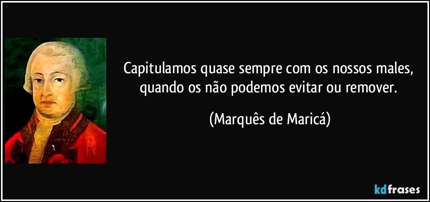 Capitulamos quase sempre com os nossos males, quando os não podemos evitar ou remover. (Marquês de Maricá)