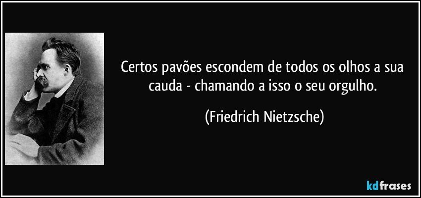 Certos pavões escondem de todos os olhos a sua cauda - chamando a isso o seu orgulho. (Friedrich Nietzsche)