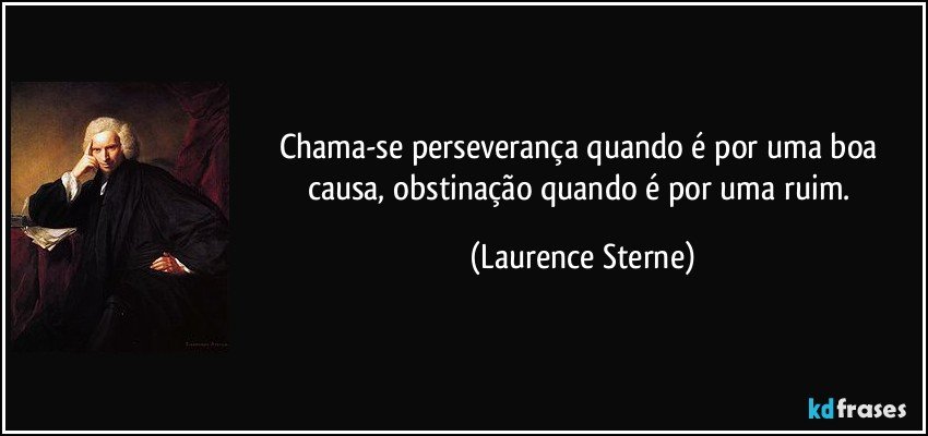 Chama-se perseverança quando é por uma boa causa, obstinação quando é por uma ruim. (Laurence Sterne)