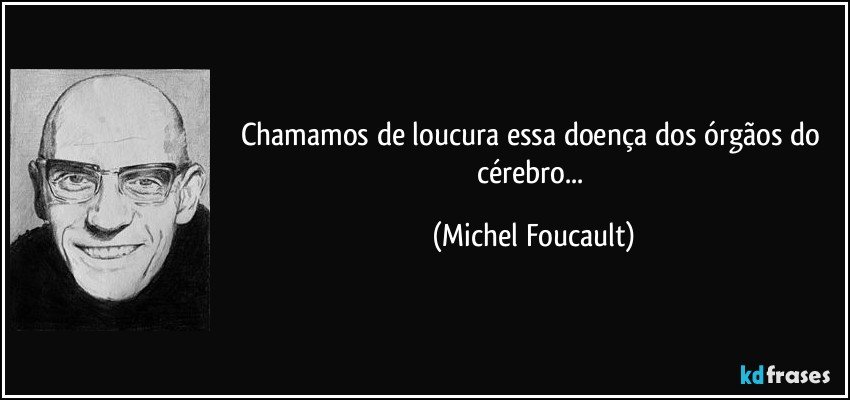 Chamamos de loucura essa doença dos órgãos do cérebro... (Michel Foucault)