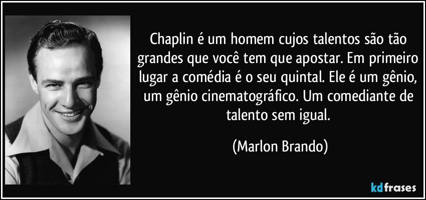 Chaplin é um homem cujos talentos são tão grandes que você tem que apostar. Em primeiro lugar a comédia é o seu quintal. Ele é um gênio, um gênio cinematográfico. Um comediante de talento sem igual. (Marlon Brando)