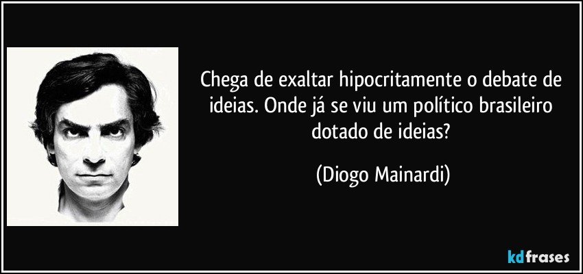 Chega de exaltar hipocritamente o debate de ideias. Onde já se viu um político brasileiro dotado de ideias? (Diogo Mainardi)