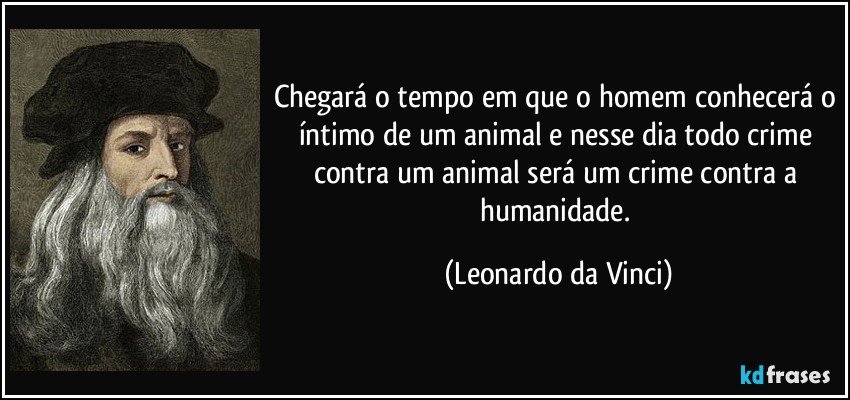 Chegará o tempo em que o homem conhecerá o íntimo de um animal e nesse dia todo crime contra um animal será um crime contra a humanidade. (Leonardo da Vinci)