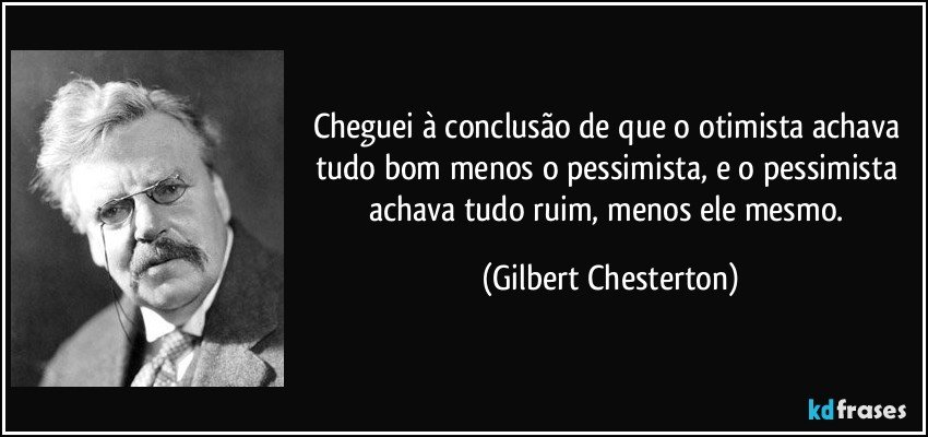 Cheguei à conclusão de que o otimista achava tudo bom menos o pessimista, e o pessimista achava tudo ruim, menos ele mesmo. (Gilbert Chesterton)