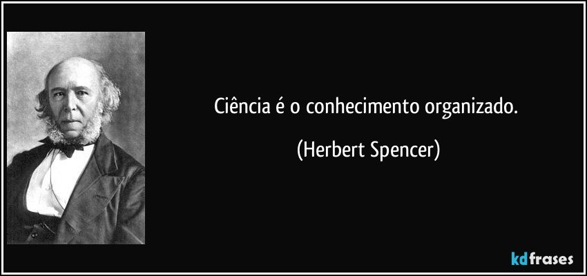 Ciência é o conhecimento organizado. (Herbert Spencer)