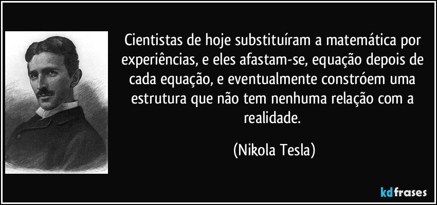Cientistas de hoje substituíram a matemática por experiências, e eles afastam-se, equação depois de cada equação, e eventualmente constróem uma estrutura que não tem nenhuma relação com a realidade. (Nikola Tesla)