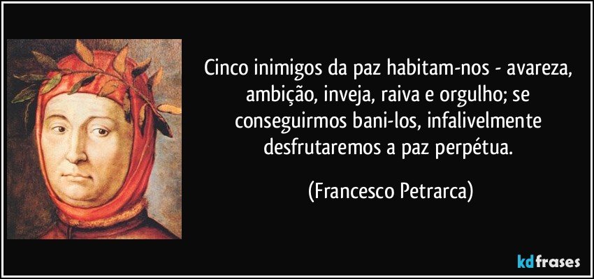 Cinco inimigos da paz habitam-nos - avareza, ambição, inveja, raiva e orgulho; se conseguirmos bani-los, infalivelmente desfrutaremos a paz perpétua. (Francesco Petrarca)