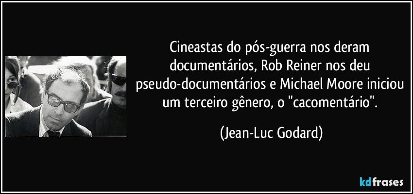 Cineastas do pós-guerra nos deram documentários, Rob Reiner nos deu pseudo-documentários e Michael Moore iniciou um terceiro gênero, o "cacomentário". (Jean-Luc Godard)