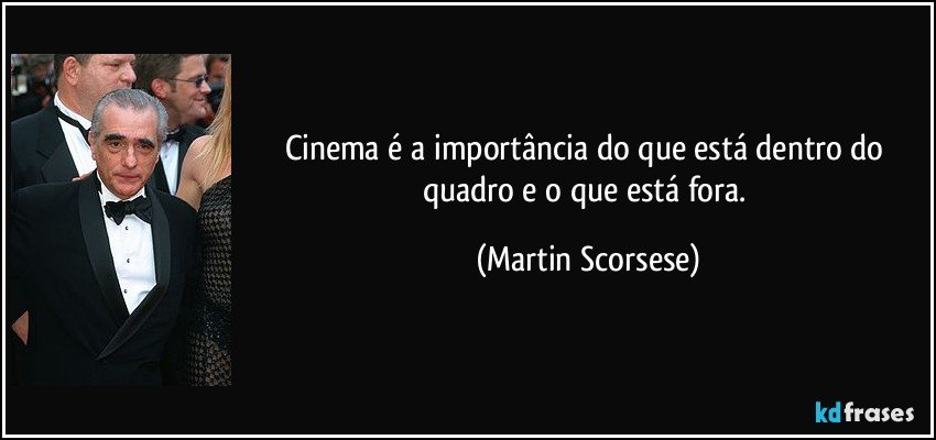 Cinema é a importância do que está dentro do quadro e o que está fora. (Martin Scorsese)
