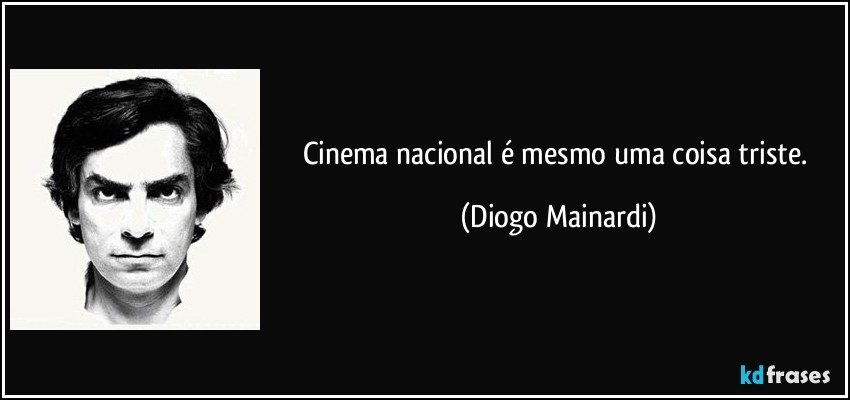 Cinema nacional é mesmo uma coisa triste. (Diogo Mainardi)