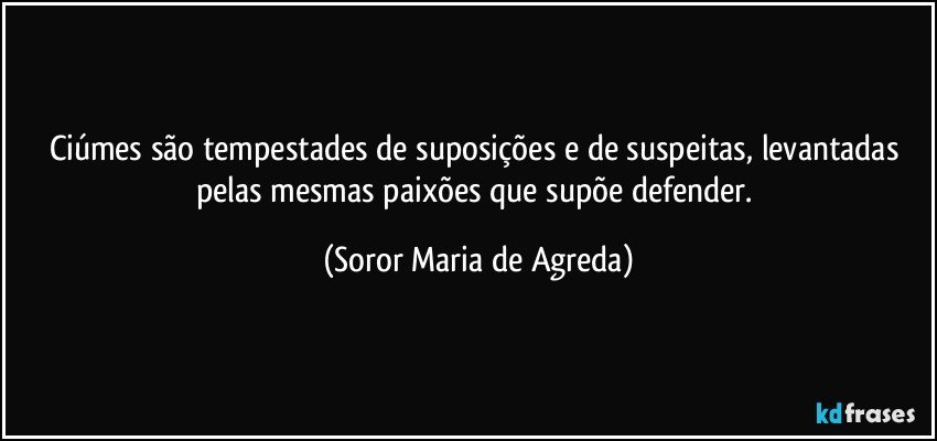 Ciúmes são tempestades de suposições e de suspeitas, levantadas pelas mesmas paixões que supõe defender. (Soror Maria de Agreda)