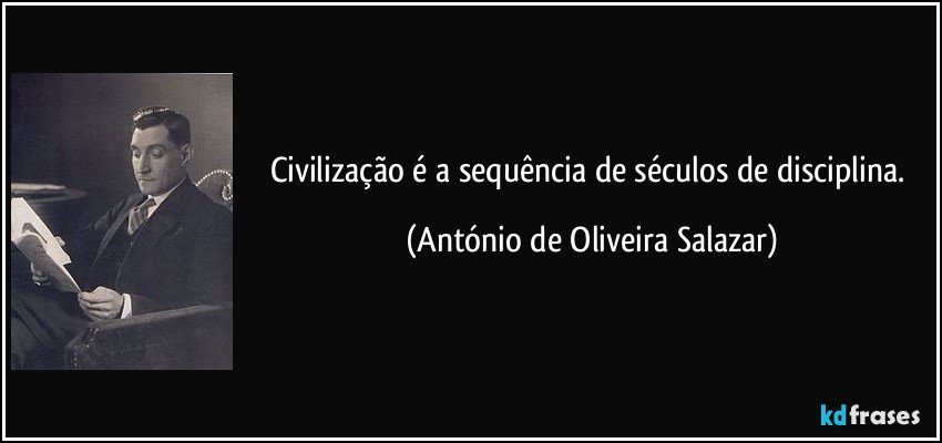 Civilização é a sequência de séculos de disciplina. (António de Oliveira Salazar)