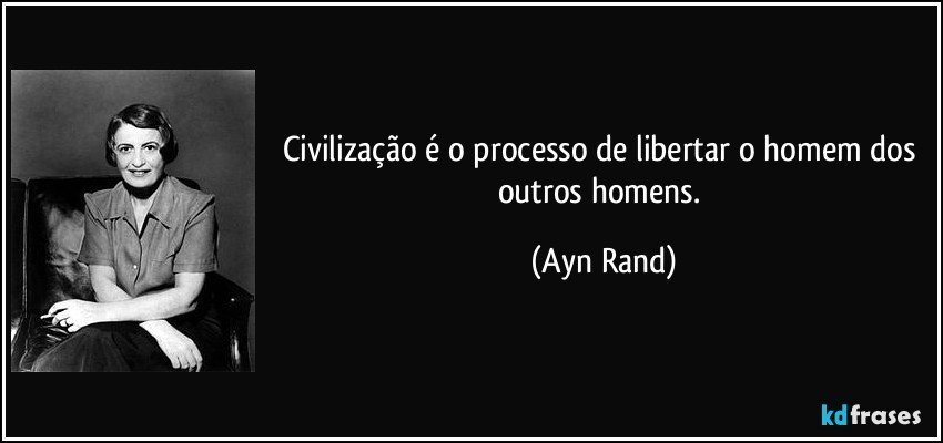 Civilização é o processo de libertar o homem dos outros homens. (Ayn Rand)