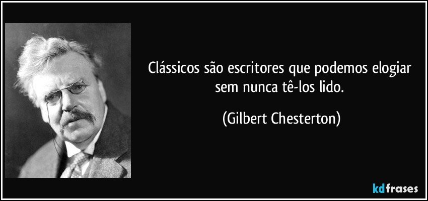 Clássicos são escritores que podemos elogiar sem nunca tê-los lido. (Gilbert Chesterton)