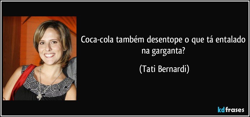 Coca-cola também desentope o que tá entalado na garganta? (Tati Bernardi)