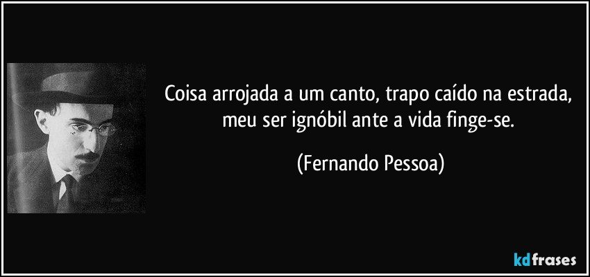 Coisa arrojada a um canto, trapo caído na estrada, meu ser ignóbil ante a vida finge-se. (Fernando Pessoa)