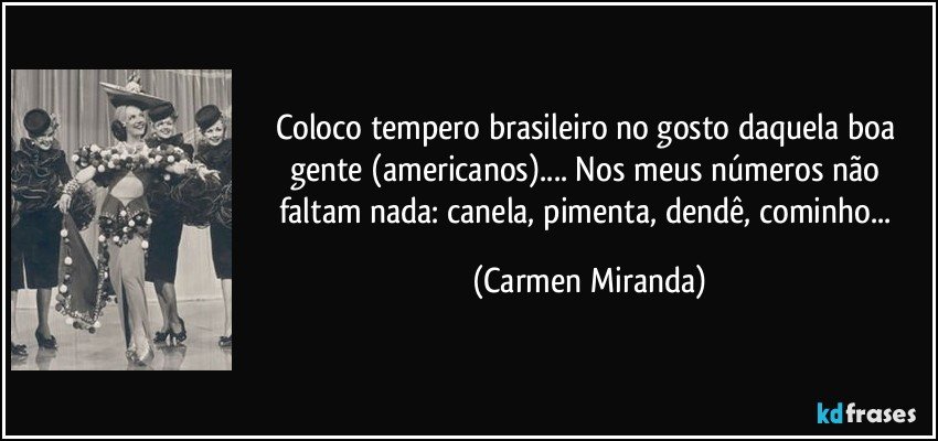 Coloco tempero brasileiro no gosto daquela boa gente (americanos).... Nos meus números não faltam nada: canela, pimenta, dendê, cominho... (Carmen Miranda)