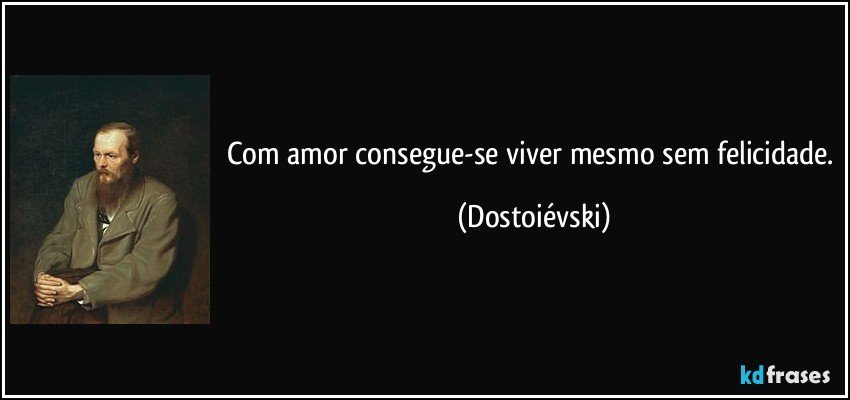 Com amor consegue-se viver mesmo sem felicidade. (Dostoiévski)