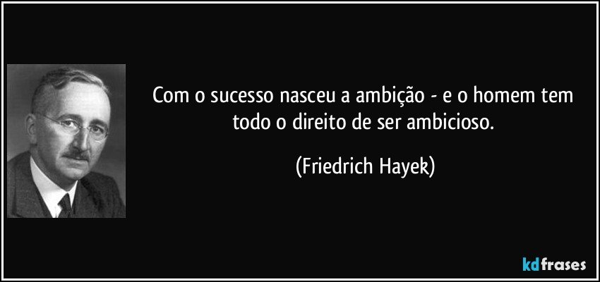 Com o sucesso nasceu a ambição - e o homem tem todo o direito de ser ambicioso. (Friedrich Hayek)