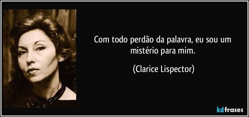 Com todo perdão da palavra, eu sou um mistério para mim. (Clarice Lispector)