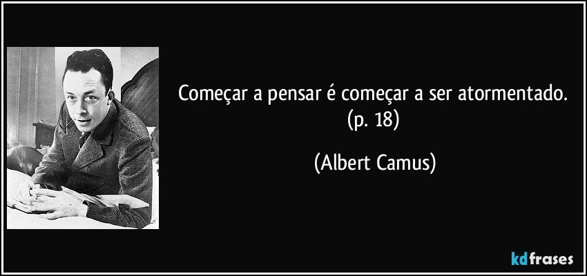Começar a pensar é começar a ser atormentado. (p. 18) (Albert Camus)