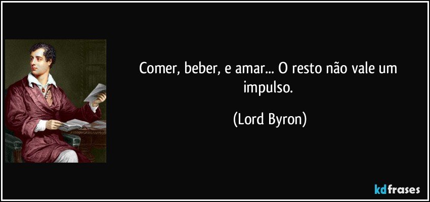 Comer, beber, e amar... O resto não vale um impulso. (Lord Byron)